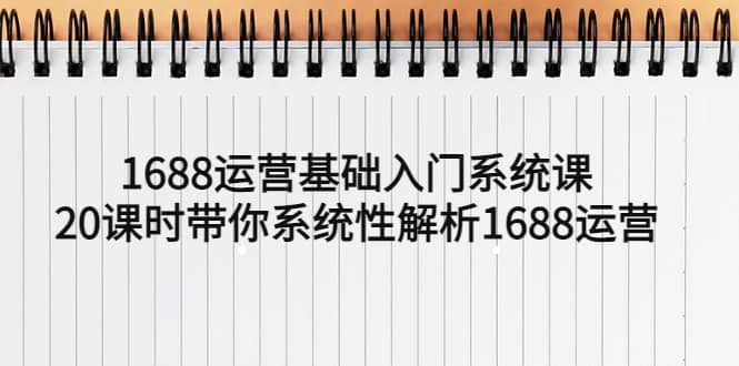 1688运营基础入门系统课，20课时带你系统性解析1688运营-阿戒项目库