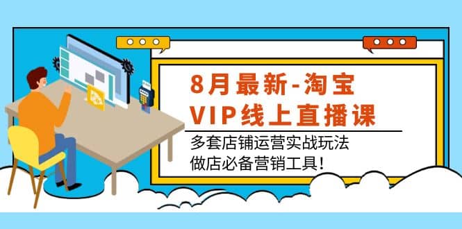 8月最新-淘宝VIP线上直播课：多套店铺运营实战玩法，做店必备营销工具-阿戒项目库