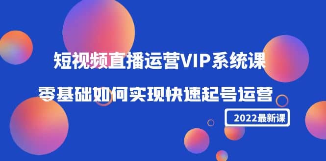 2022短视频直播运营VIP系统课：零基础如何实现快速起号运营（价值2999）-阿戒项目库