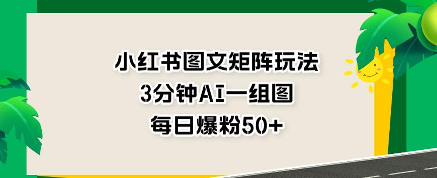 小红书图文矩阵玩法，3分钟AI一组图，每日爆粉50 【揭秘】-阿戒项目库