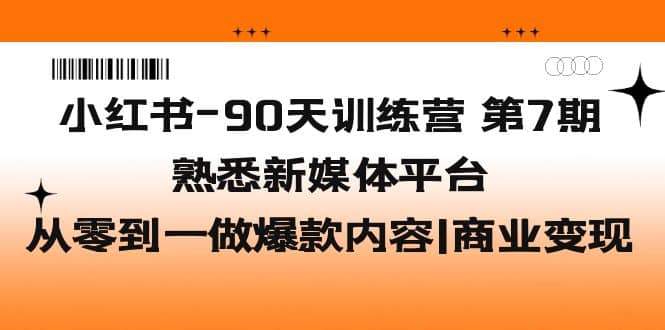 小红书-90天训练营-第7期，熟悉新媒体平台|从零到一做爆款内容|商业变现-阿戒项目库