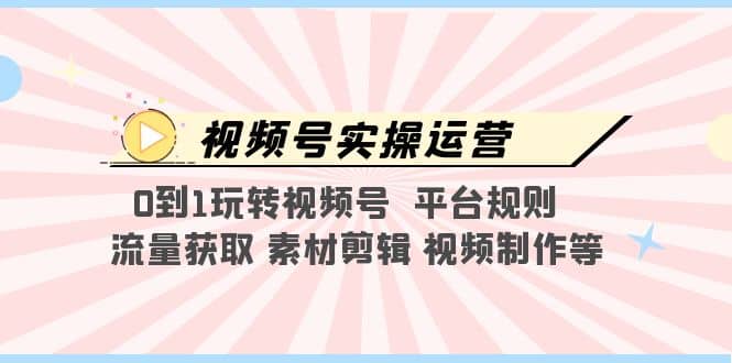 视频号实操运营，0到1玩转视频号 平台规则 流量获取 素材剪辑 视频制作等-阿戒项目库