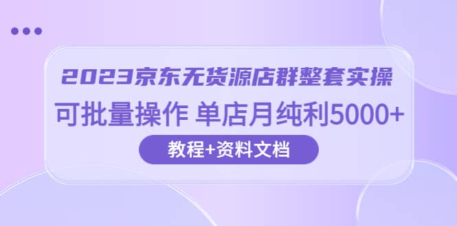 2023京东-无货源店群整套实操 可批量操作 单店月纯利5000 63节课 资料文档-阿戒项目库