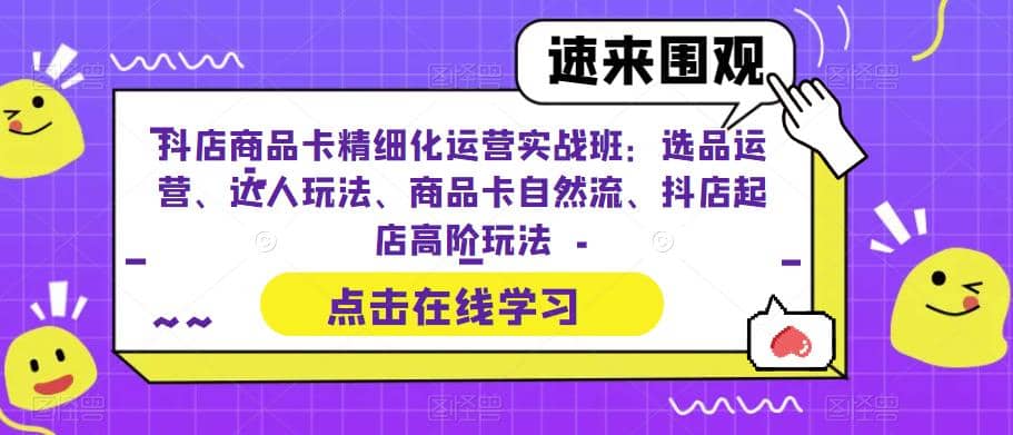 抖店商品卡精细化运营实操班：选品运营、达人玩法、商品卡自然流、抖店起店-阿戒项目库