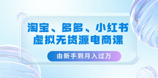 淘宝、多多、小红书-虚拟无货源电商课（3套课程）-阿戒项目库