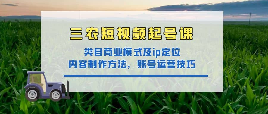 三农短视频起号课：三农类目商业模式及ip定位，内容制作方法，账号运营技巧-阿戒项目库