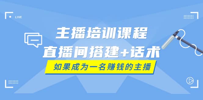 主播培训课程：直播间搭建 话术，如何快速成为一名赚钱的主播-阿戒项目库