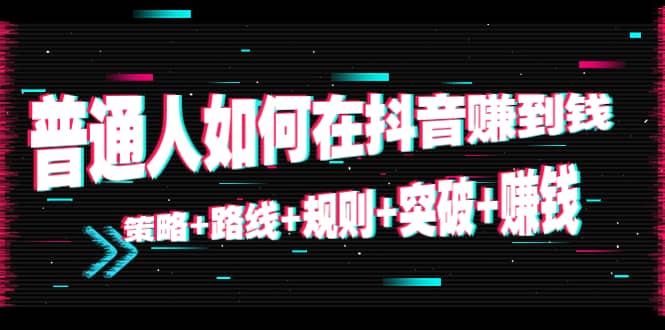 普通人如何在抖音赚到钱：策略 路线 规则 突破 赚钱（10节课）-阿戒项目库