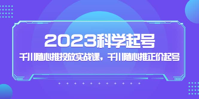 2023科学起号，千川随心推投放实战课，千川随心推正价起号-阿戒项目库