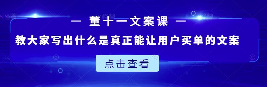 董十一文案课：教大家写出什么是真正能让用户买单的文案-阿戒项目库