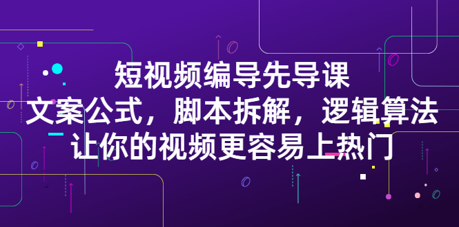 短视频编导先导课：​文案公式，脚本拆解，逻辑算法，让你的视频更容易上热门-阿戒项目库