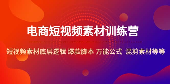 电商短视频素材训练营：短视频素材底层逻辑 爆款脚本 万能公式 混剪素材等-阿戒项目库