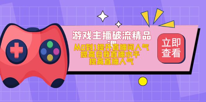 游戏主播破流精品课，从0到1提升直播间人气 提高自我直播水平 提高直播人气-阿戒项目库