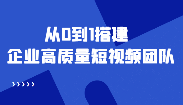 老板必学12节课，教你从0到1搭建企业高质量短视频团队，解决你的搭建难题-阿戒项目库