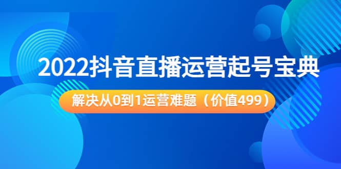 2022抖音直播运营起号宝典：解决从0到1运营难题（价值499）-阿戒项目库