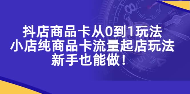 抖店商品卡从0到1玩法，小店纯商品卡流量起店玩法，新手也能做-阿戒项目库