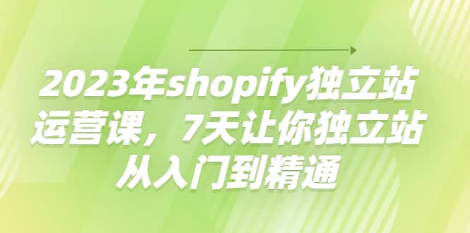 2023年shopify独立站运营课，7天让你独立站从入门到精通-阿戒项目库