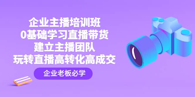 企业主播培训班：0基础学习直播带货，建立主播团队，玩转直播高转化高成交-阿戒项目库