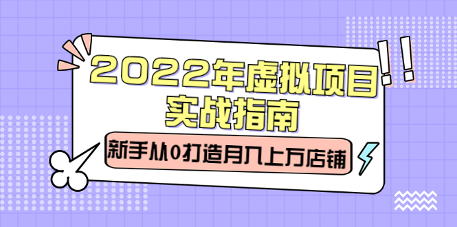 2022年虚拟项目实战指南，新手从0打造月入上万店铺【视频课程】-阿戒项目库