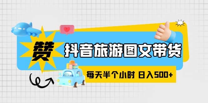 抖音旅游图文带货，零门槛，操作简单，每天半个小时，日入500-阿戒项目库