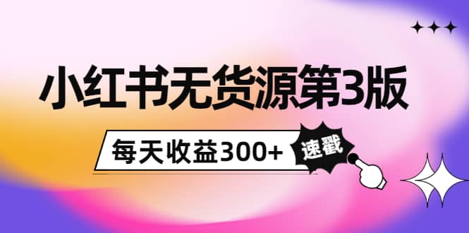 小红书无货源第3版，0投入起店，无脑图文精细化玩法-阿戒项目库