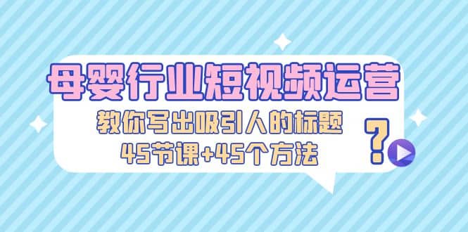 母婴行业短视频运营：教你写个吸引人的标题，45节课 45个方法-阿戒项目库