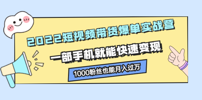 2022短视频带货爆单实战营，一部手机就能快速变现-阿戒项目库