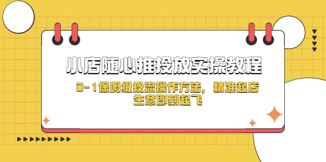 小店随心推投放实操教程，0-1保姆级投流操作方法，精准起店，生意即刻起飞-阿戒项目库