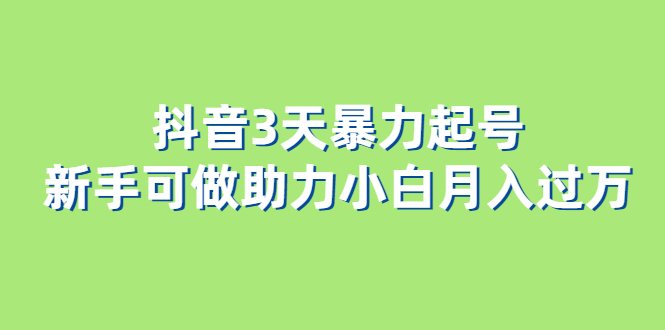 抖音3天暴力起号新手可做助力小白月入过万-阿戒项目库