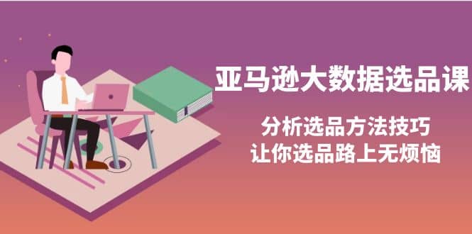 亚马逊大数据选品课：分析选品方法技巧，让你选品路上无烦恼-阿戒项目库