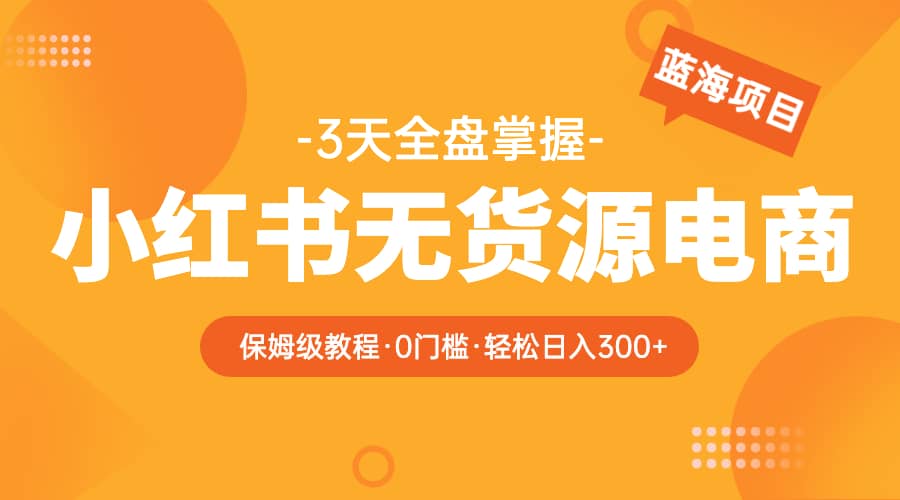 2023小红书无货源电商【保姆级教程从0到日入300】爆单3W-阿戒项目库