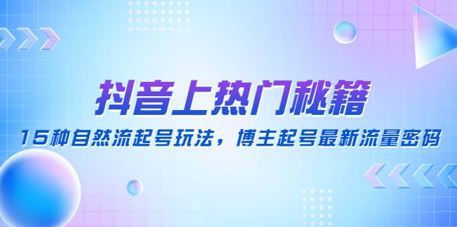 抖音上热门秘籍：15种自然流起号玩法，博主起号最新流量密码-阿戒项目库