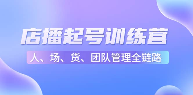 店播起号训练营：帮助更多直播新人快速开启和度过起号阶段（16节）-阿戒项目库