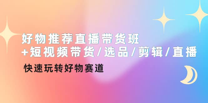 好物推荐直播带货班 短视频带货/选品/剪辑/直播，快速玩转好物赛道-阿戒项目库