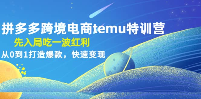 拼多多跨境电商temu特训营：先入局吃一波红利，从0到1打造爆款，快速变现-阿戒项目库