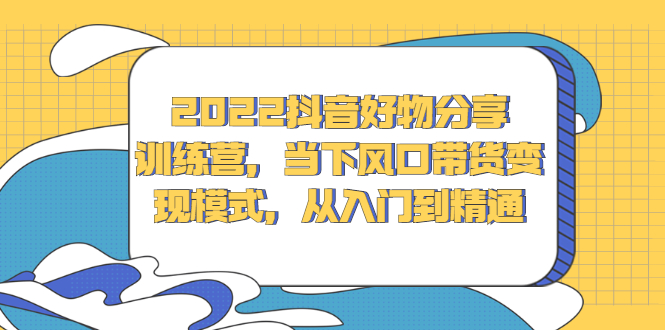 2022抖音好物分享训练营，当下风口带货变现模式，从入门到精通-阿戒项目库