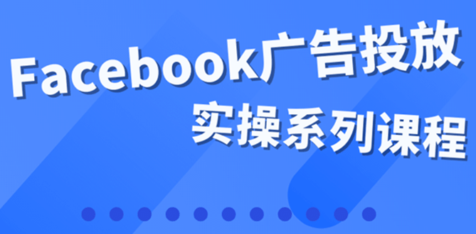 百万级广告操盘手带你玩Facebook全系列投放：运营和广告优化技能实操-阿戒项目库