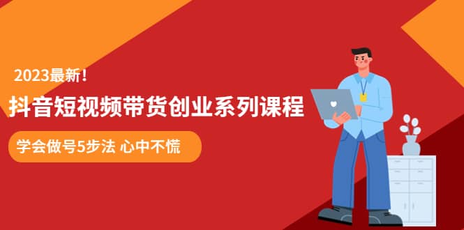 某培训售价980的抖音短视频带货创业系列课程 学会做号5步法 心中不慌-阿戒项目库