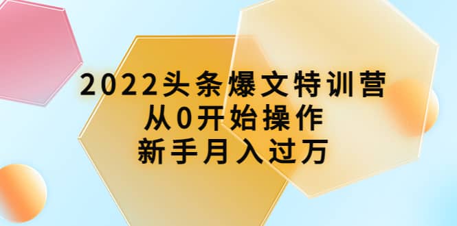 2022头条爆文特训营：从0开始操作，新手月入过万（16节课时）-阿戒项目库