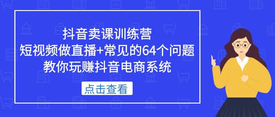 抖音卖课训练营，短视频做直播 常见的64个问题 教你玩赚抖音电商系统-阿戒项目库