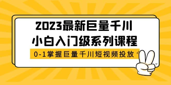 2023最新巨量千川小白入门级系列课程，从0-1掌握巨量千川短视频投放-阿戒项目库