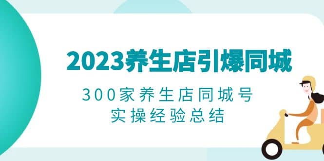 2023养生店·引爆同城，300家养生店同城号实操经验总结-阿戒项目库