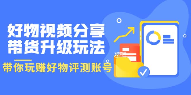 好物视频分享带货升级玩法：玩赚好物评测账号，月入10个W（1小时详细教程）-阿戒项目库