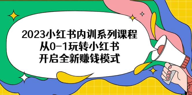 2023小红书内训系列课程，从0-1玩转小红书，开启全新赚钱模式-阿戒项目库