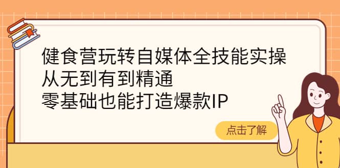 健食营玩转自媒体全技能实操，从无到有到精通，零基础也能打造爆款IP-阿戒项目库