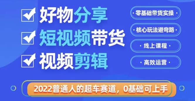 2022普通人的超车赛道「好物分享短视频带货」利用业余时间赚钱（价值398）-阿戒项目库