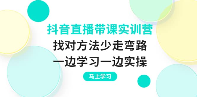 抖音直播带课实训营：找对方法少走弯路，一边学习一边实操-阿戒项目库