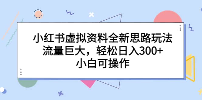 小红书虚拟资料全新思路玩法，流量巨大，轻松日入300 ，小白可操作-阿戒项目库