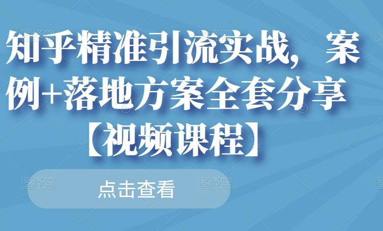 知乎精准引流实战，案例 落地方案全套分享【视频课程】-阿戒项目库