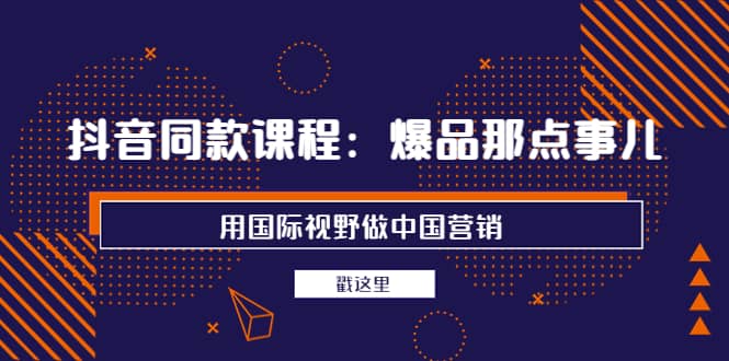 抖音同款课程：爆品那点事儿，用国际视野做中国营销（20节课）-阿戒项目库